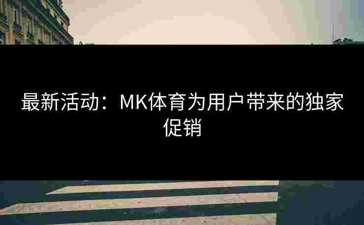 最新活动：MK体育为用户带来的独家促销