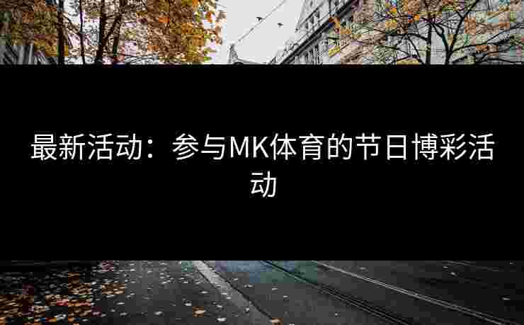 最新活动:参与MK体育的节日博彩活动 最新活动:参与MK体育的节日博彩活动