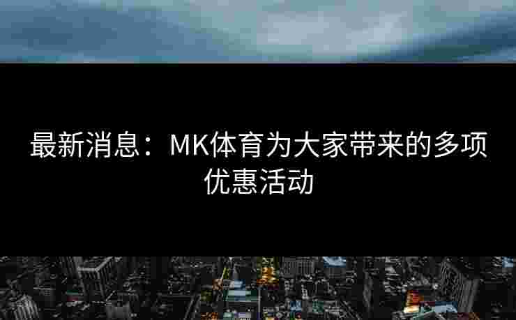 最新消息:MK体育为大家带来的多项优惠活动 最新消息:MK体育为大家带来的多项优惠活动