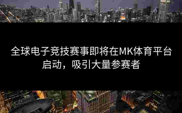 全球电子竞技赛事即将在MK体育平台启动，吸引大量参赛者