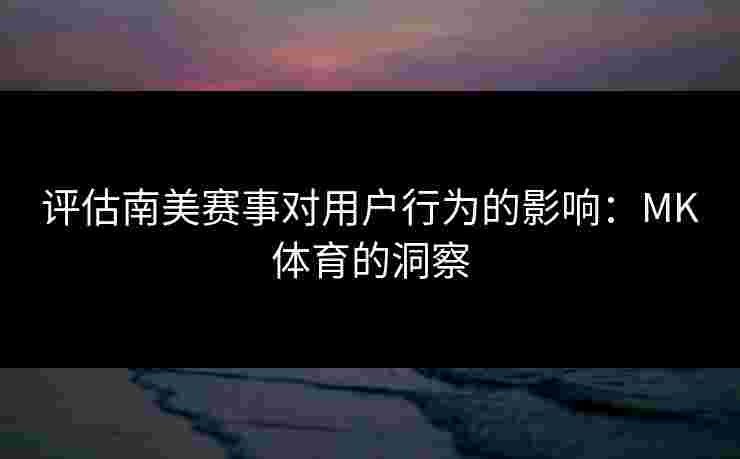 评估南美赛事对用户行为的影响：MK体育的洞察