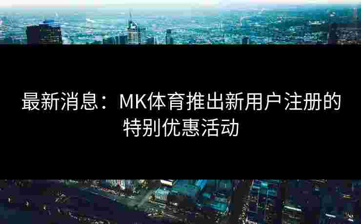 最新消息：MK体育推出新用户注册的特别优惠活动