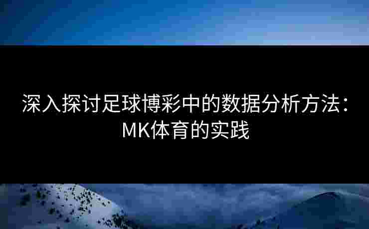 深入探讨足球博彩中的数据分析方法：MK体育的实践