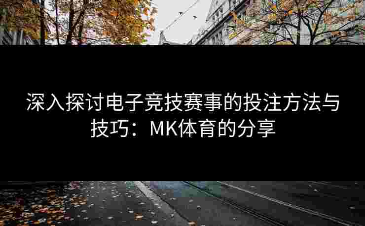 深入探讨电子竞技赛事的投注方法与技巧：MK体育的分享