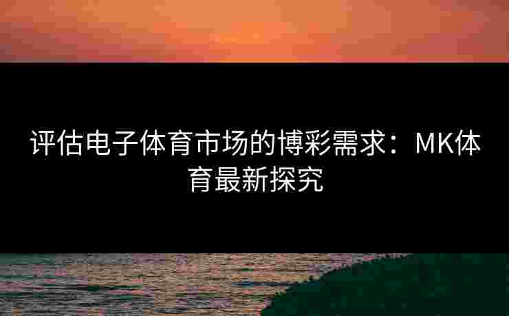 评估电子体育市场的博彩需求：MK体育最新探究