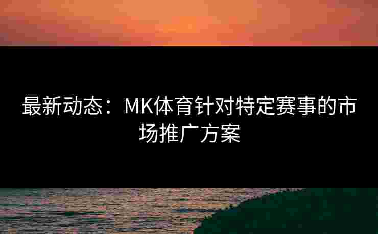 最新动态：MK体育针对特定赛事的市场推广方案