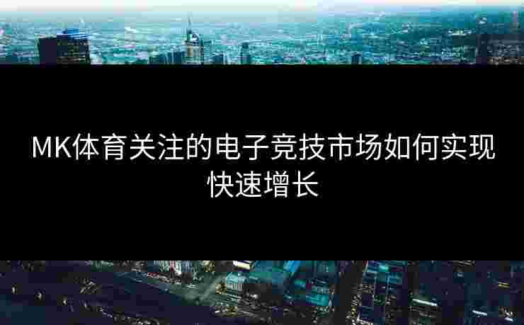 MK体育关注的电子竞技市场如何实现快速增长