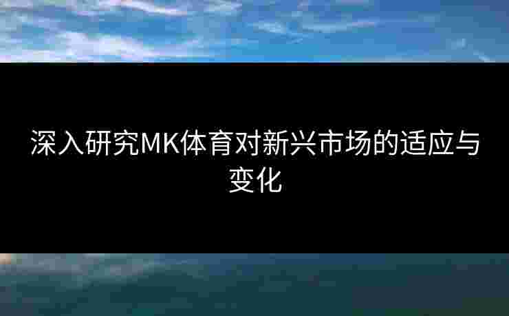 深入研究MK体育对新兴市场的适应与变化