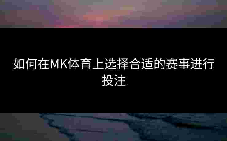 如何在MK体育上选择合适的赛事进行投注