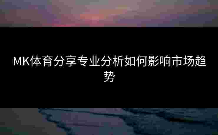 MK体育分享专业分析如何影响市场趋势