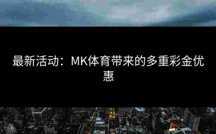 最新活动：MK体育带来的多重彩金优惠