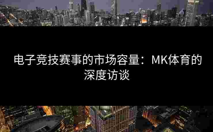电子竞技赛事的市场容量：MK体育的深度访谈
