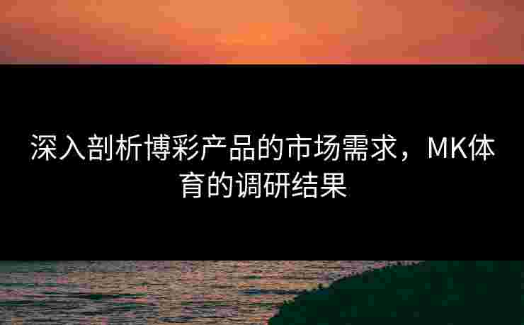 深入剖析博彩产品的市场需求，MK体育的调研结果