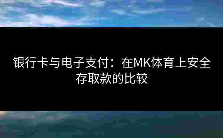 银行卡与电子支付：在MK体育上安全存取款的比较