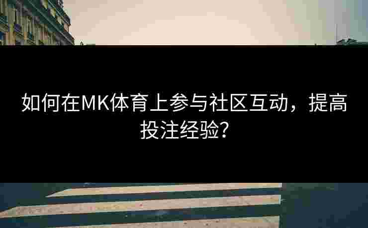如何在MK体育上参与社区互动，提高投注经验？