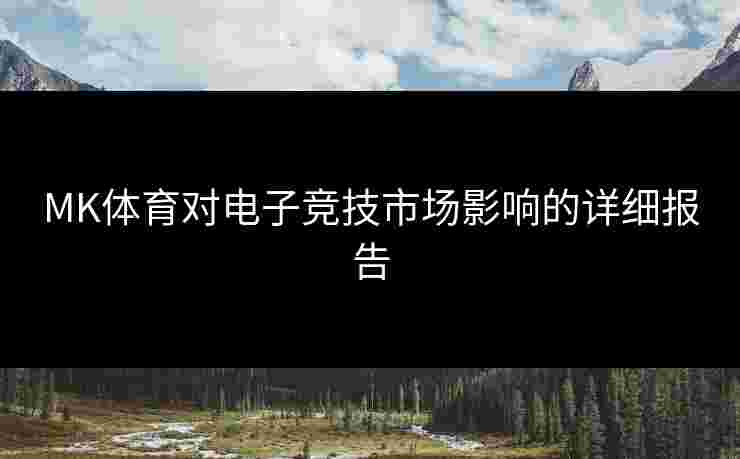 MK体育对电子竞技市场影响的详细报告
