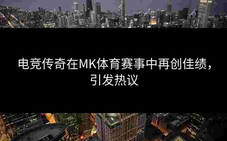 电竞传奇在MK体育赛事中再创佳绩，引发热议