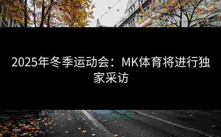 2025年冬季运动会：MK体育将进行独家采访