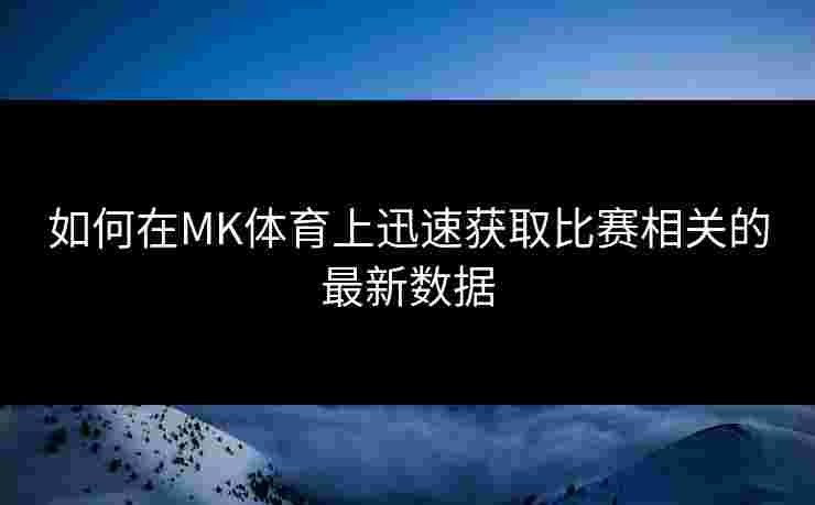 如何在MK体育上迅速获取比赛相关的最新数据