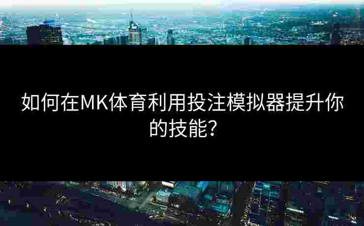 如何在MK体育利用投注模拟器提升你的技能？