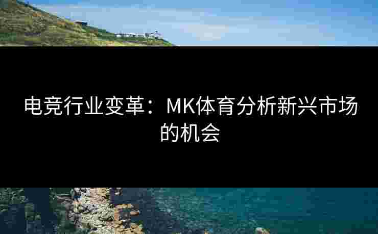 电竞行业变革：MK体育分析新兴市场的机会