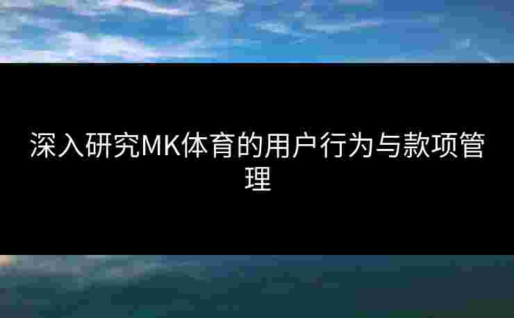 深入研究MK体育的用户行为与款项管理