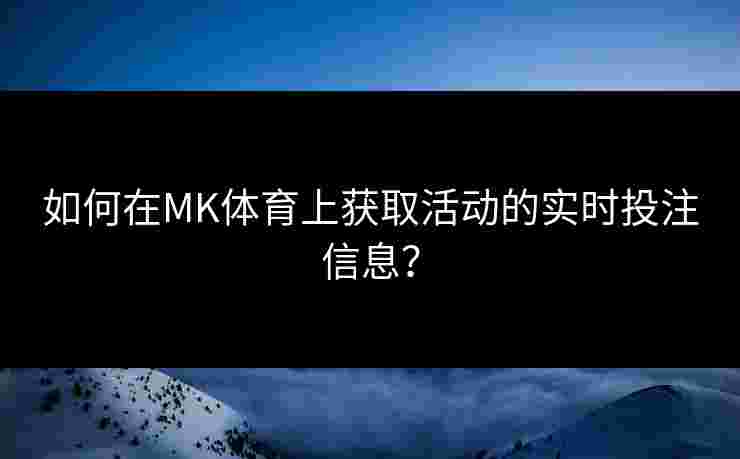 如何在MK体育上获取活动的实时投注信息？
