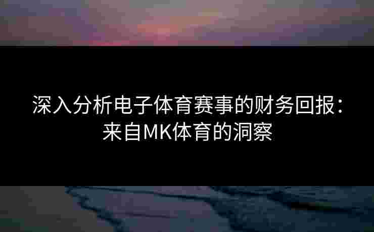 深入分析电子体育赛事的财务回报：来自MK体育的洞察