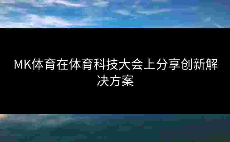 MK体育在体育科技大会上分享创新解决方案