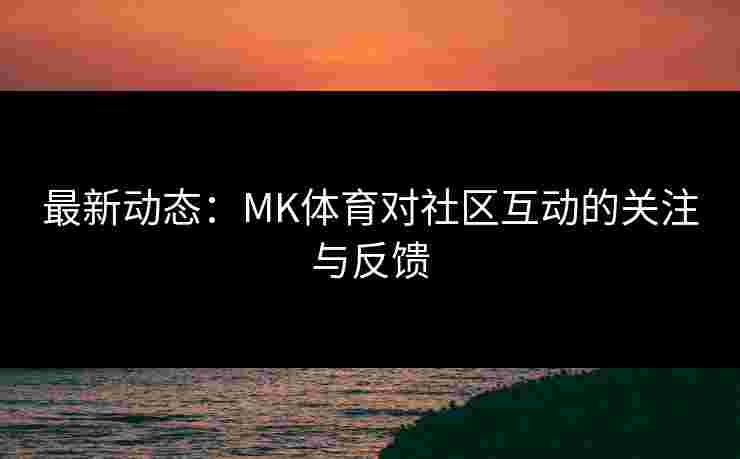 最新动态：MK体育对社区互动的关注与反馈