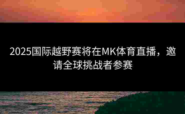2025国际越野赛将在MK体育直播，邀请全球挑战者参赛