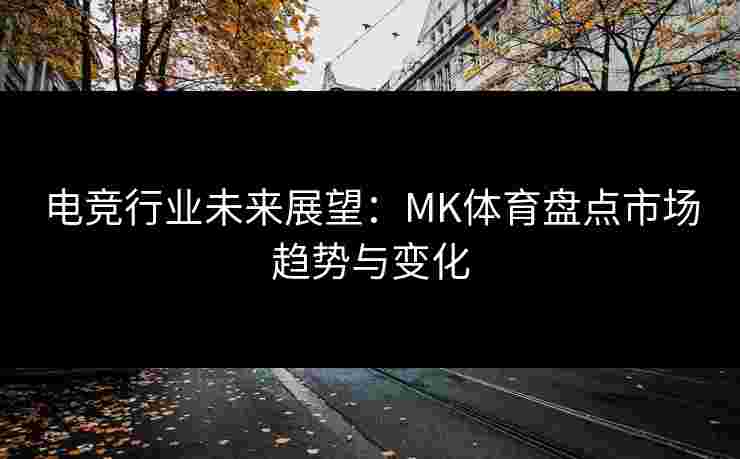 电竞行业未来展望：MK体育盘点市场趋势与变化