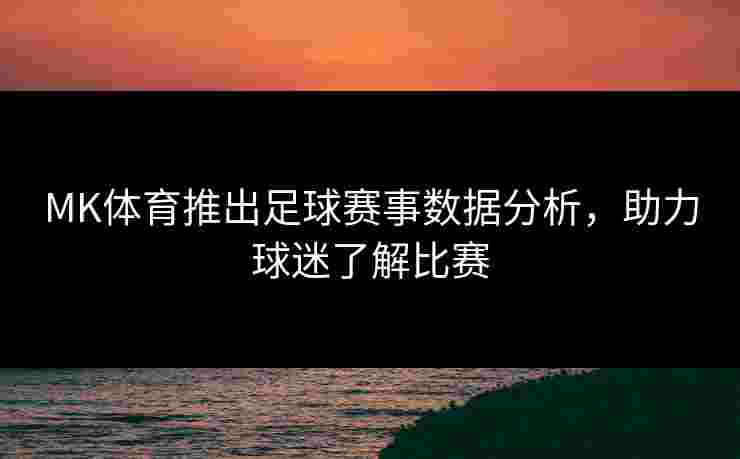 MK体育推出足球赛事数据分析，助力球迷了解比赛