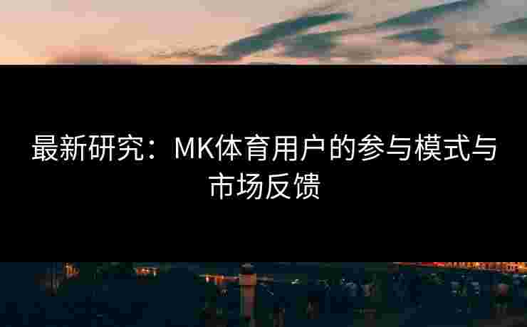 最新研究：MK体育用户的参与模式与市场反馈