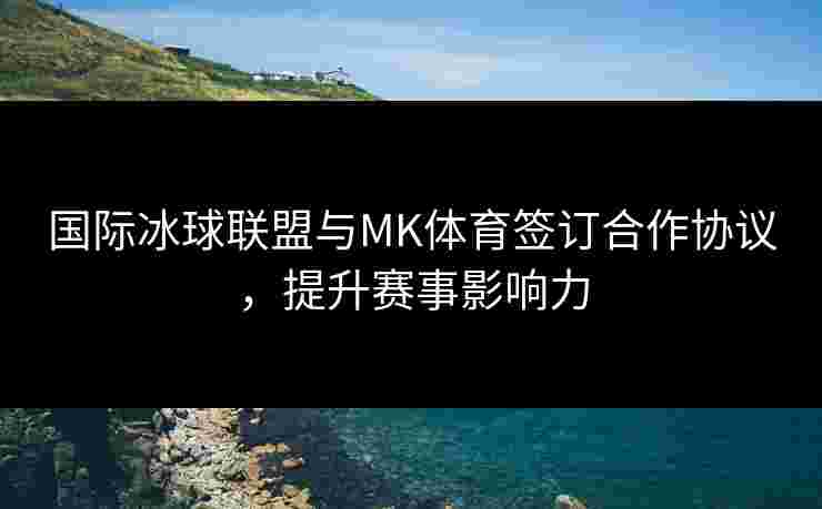 国际冰球联盟与MK体育签订合作协议，提升赛事影响力