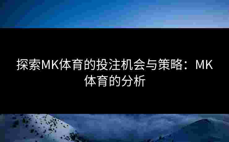 探索MK体育的投注机会与策略：MK体育的分析