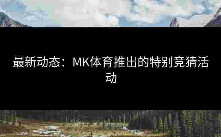 最新动态：MK体育推出的特别竞猜活动