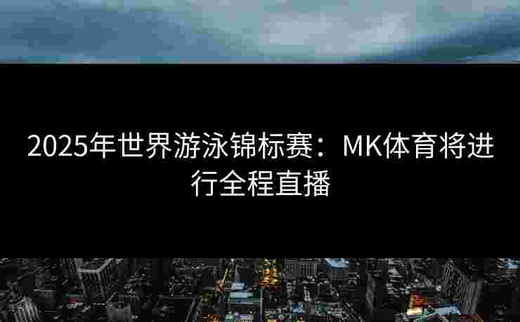 2025年世界游泳锦标赛：MK体育将进行全程直播