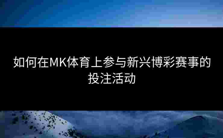 如何在MK体育上参与新兴博彩赛事的投注活动