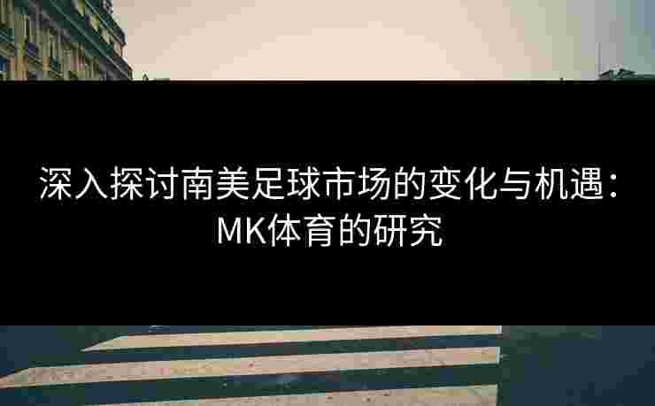 深入探讨南美足球市场的变化与机遇：MK体育的研究