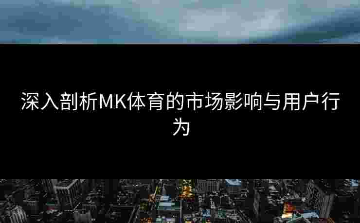 深入剖析MK体育的市场影响与用户行为