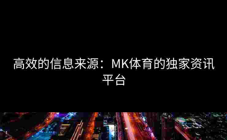 高效的信息来源：MK体育的独家资讯平台