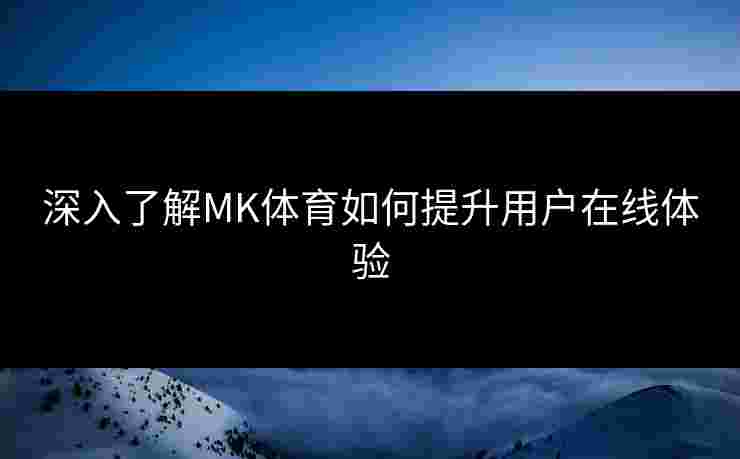 深入了解MK体育如何提升用户在线体验