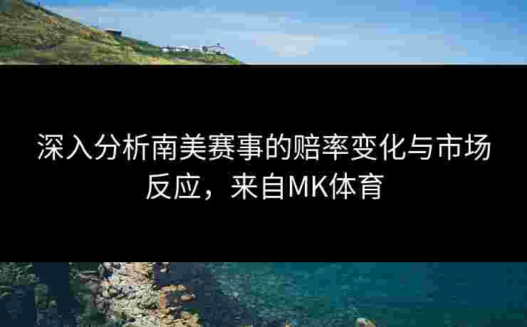 深入分析南美赛事的赔率变化与市场反应，来自MK体育