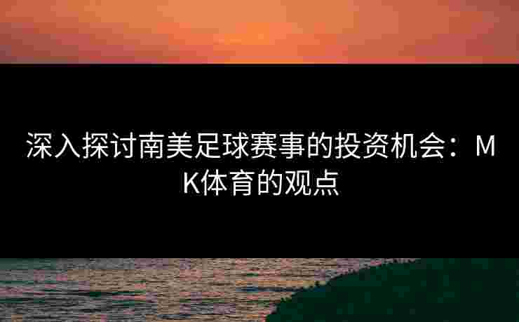 深入探讨南美足球赛事的投资机会：MK体育的观点