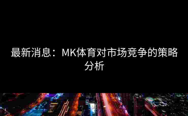 最新消息：MK体育对市场竞争的策略分析