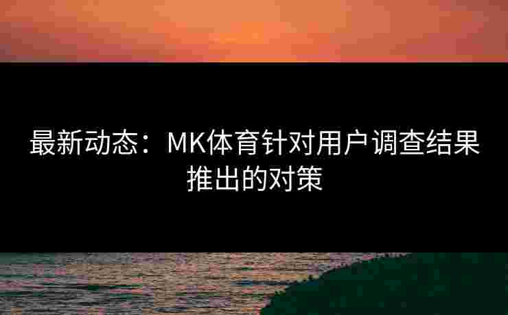 最新动态：MK体育针对用户调查结果推出的对策