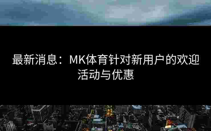 最新消息：MK体育针对新用户的欢迎活动与优惠