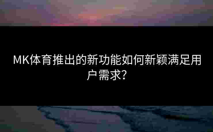 MK体育推出的新功能如何新颖满足用户需求？