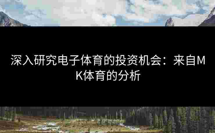 深入研究电子体育的投资机会：来自MK体育的分析